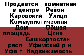 Продается 1-комнатная в центре › Район ­ Кировский › Улица ­ Коммунистическая › Дом ­ 22 › Общая площадь ­ 29 › Цена ­ 1 850 000 - Башкортостан респ., Уфимский р-н, Уфа г. Недвижимость » Квартиры продажа   . Башкортостан респ.